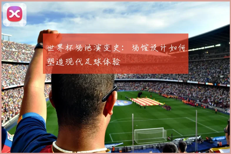 世界杯场地演变史:场馆设计如何塑造现代足球体验