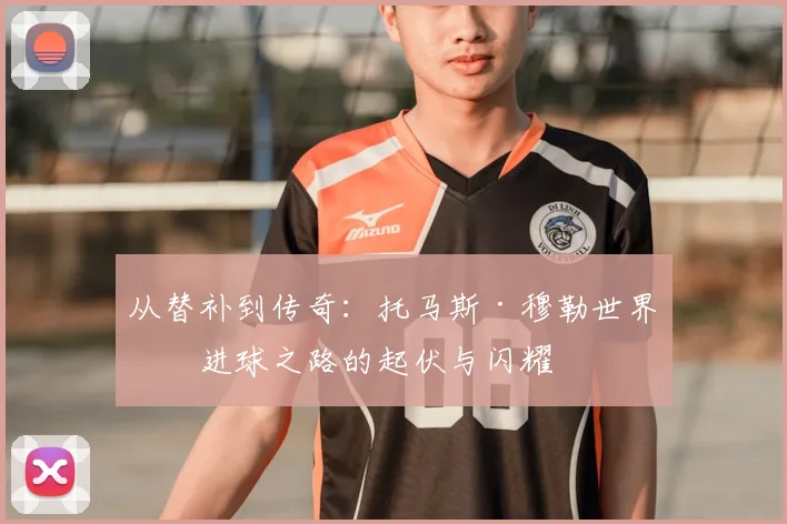 从替补到传奇：托马斯·穆勒世界杯进球之路的起伏与闪耀