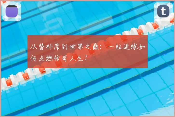 从替补席到世界之巅：一粒进球如何点燃传奇人生？