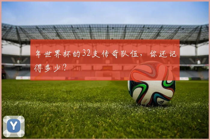 年世界杯的32支传奇队伍，你还记得多少？