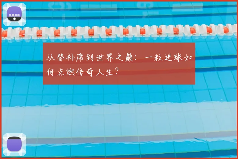 从替补席到世界之巅：一粒进球如何点燃传奇人生？