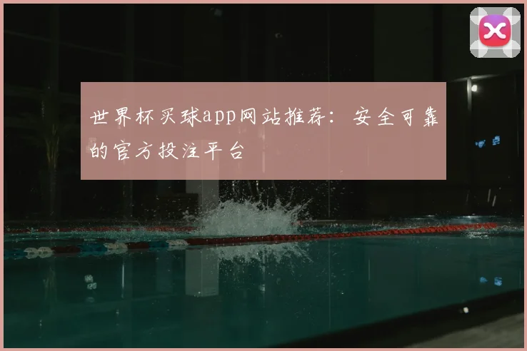 世界杯买球app网站推荐：安全可靠的官方投注平台