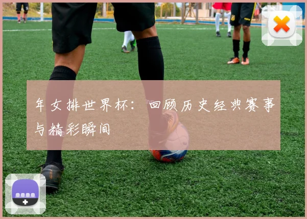 年女排世界杯：回顾历史经典赛事与精彩瞬间