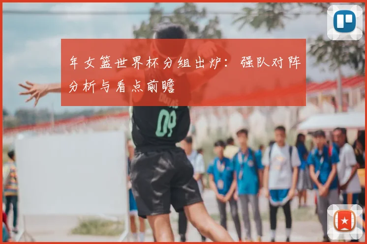 年女篮世界杯分组出炉：强队对阵分析与看点前瞻