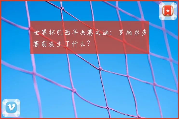 世界杯巴西半决赛之谜:罗纳尔多赛前发生了什么?
