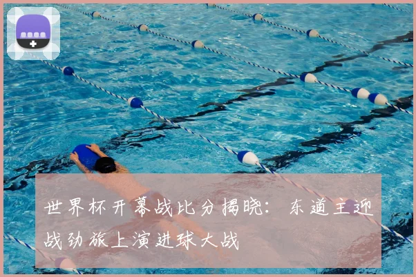 世界杯开幕战比分揭晓：东道主迎战劲旅上演进球大战