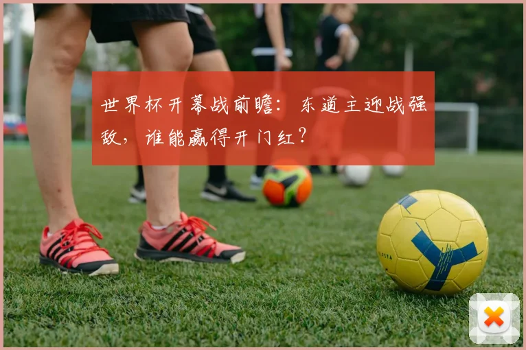 世界杯开幕战前瞻：东道主迎战强敌，谁能赢得开门红？