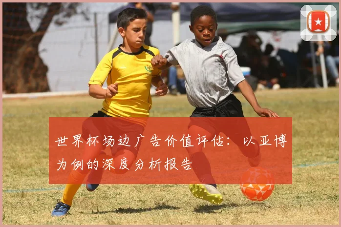 世界杯场边广告价值评估:以亚博为例的深度分析报告