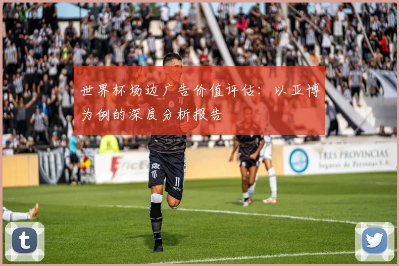 世界杯场边广告价值评估:以亚博为例的深度分析报告