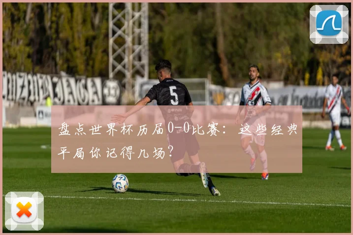 盘点世界杯历届0-0比赛：这些经典平局你记得几场？