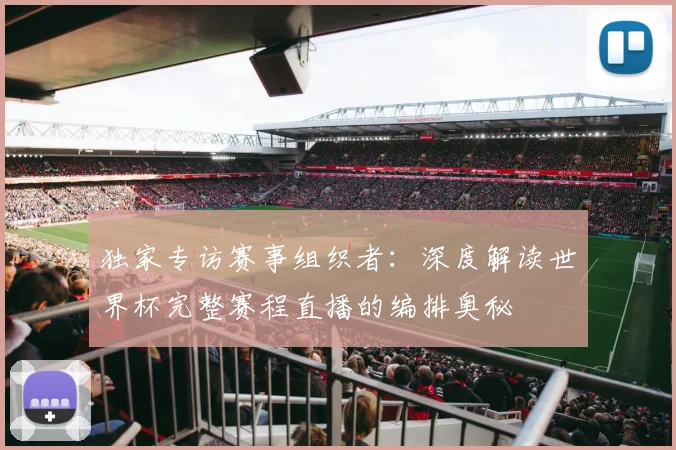 独家专访赛事组织者：深度解读世界杯完整赛程直播的编排奥秘